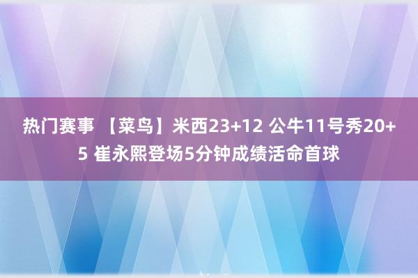 热门赛事 【菜鸟】米西23+12 公牛11号秀20+5 崔永熙登场5分钟成绩活命首球