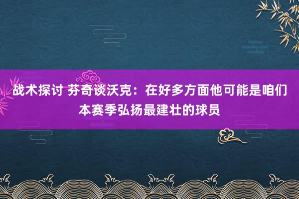 战术探讨 芬奇谈沃克：在好多方面他可能是咱们本赛季弘扬最建壮的球员