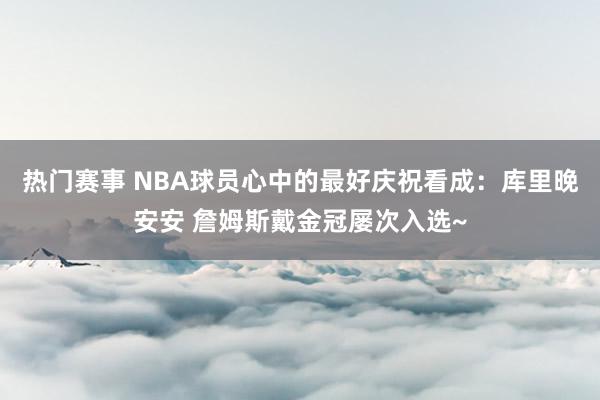 热门赛事 NBA球员心中的最好庆祝看成：库里晚安安 詹姆斯戴金冠屡次入选~