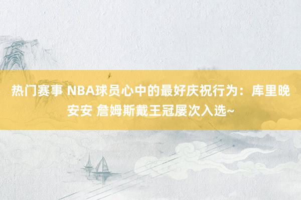 热门赛事 NBA球员心中的最好庆祝行为：库里晚安安 詹姆斯戴王冠屡次入选~