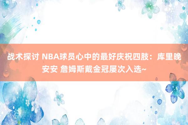 战术探讨 NBA球员心中的最好庆祝四肢：库里晚安安 詹姆斯戴金冠屡次入选~