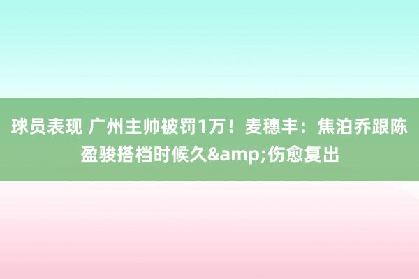 球员表现 广州主帅被罚1万！麦穗丰：焦泊乔跟陈盈骏搭档时候久&伤愈复出