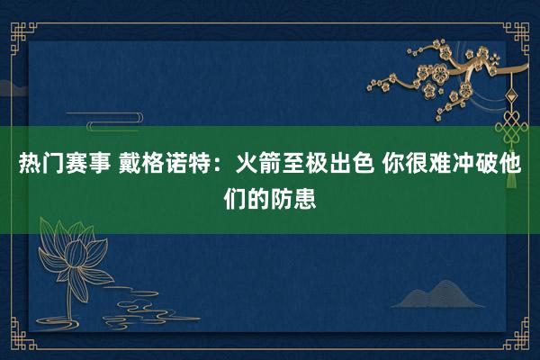 热门赛事 戴格诺特：火箭至极出色 你很难冲破他们的防患