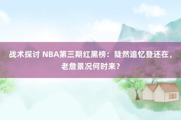 战术探讨 NBA第三期红黑榜：陡然追忆登还在，老詹景况何时来？