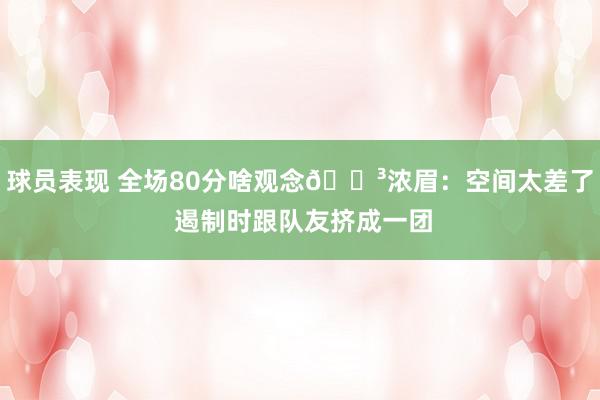 球员表现 全场80分啥观念😳浓眉：空间太差了 遏制时跟队友挤成一团