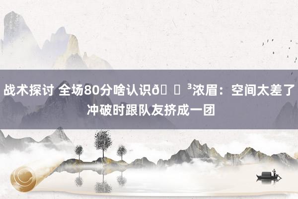 战术探讨 全场80分啥认识😳浓眉：空间太差了 冲破时跟队友挤成一团