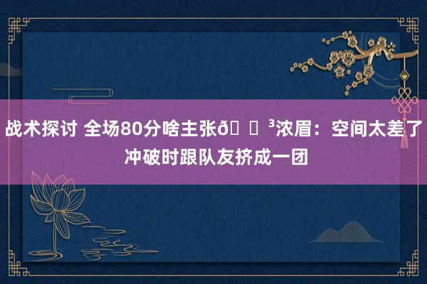 战术探讨 全场80分啥主张😳浓眉：空间太差了 冲破时跟队友挤成一团