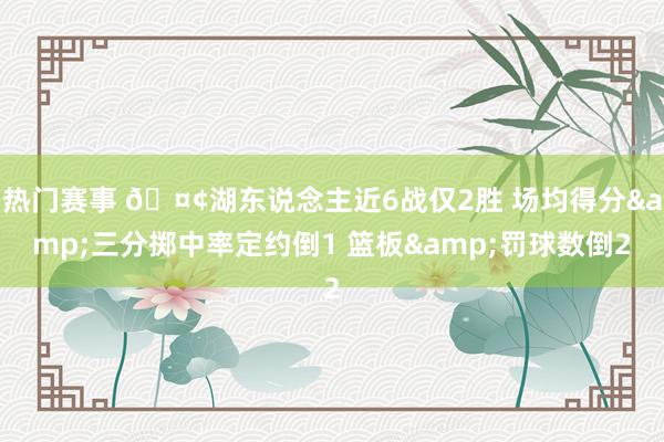 热门赛事 🤢湖东说念主近6战仅2胜 场均得分&三分掷中率定约倒1 篮板&罚球数倒2