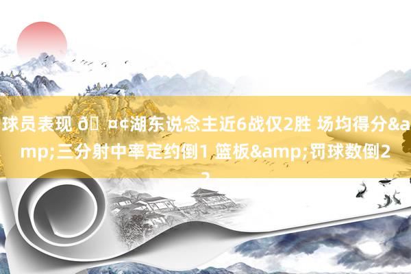 球员表现 🤢湖东说念主近6战仅2胜 场均得分&三分射中率定约倒1 篮板&罚球数倒2