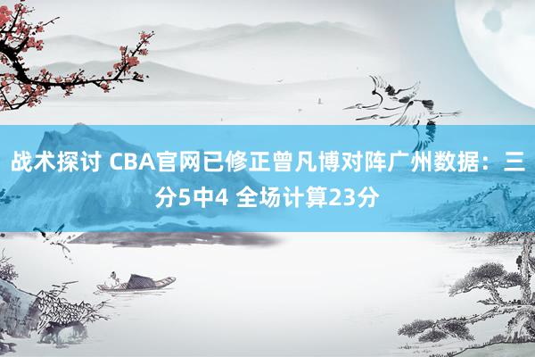 战术探讨 CBA官网已修正曾凡博对阵广州数据：三分5中4 全场计算23分