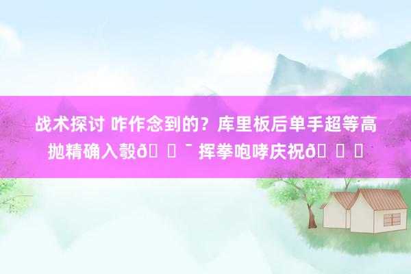 战术探讨 咋作念到的？库里板后单手超等高抛精确入彀🎯 挥拳咆哮庆祝😝