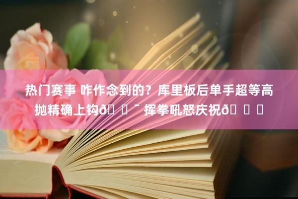 热门赛事 咋作念到的？库里板后单手超等高抛精确上钩🎯 挥拳吼怒庆祝😝