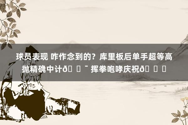 球员表现 咋作念到的？库里板后单手超等高抛精确中计🎯 挥拳咆哮庆祝😝