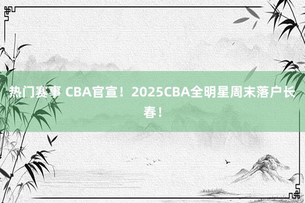 热门赛事 CBA官宣！2025CBA全明星周末落户长春！