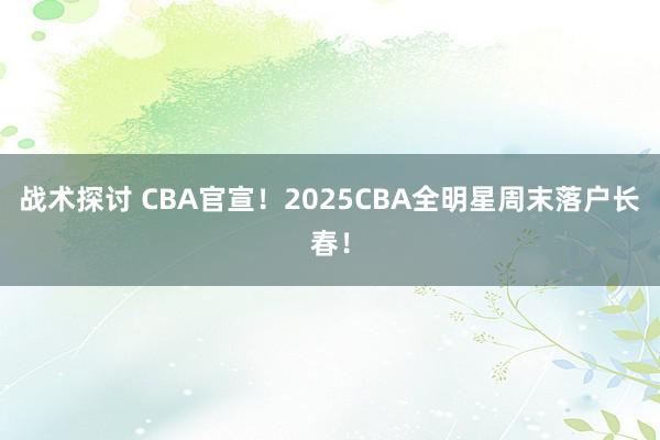 战术探讨 CBA官宣！2025CBA全明星周末落户长春！