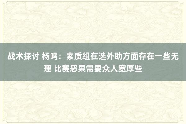 战术探讨 杨鸣：素质组在选外助方面存在一些无理 比赛恶果需要众人宽厚些