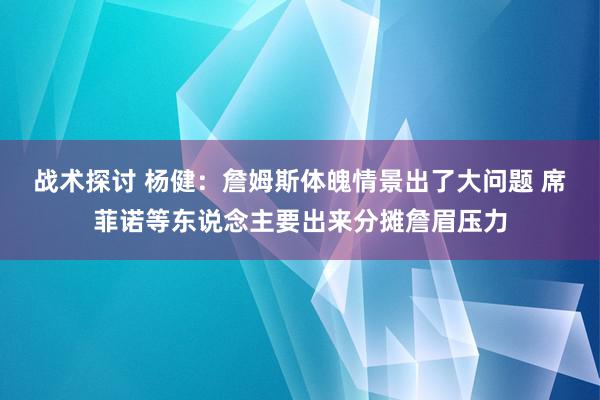 战术探讨 杨健：詹姆斯体魄情景出了大问题 席菲诺等东说念主要出来分摊詹眉压力