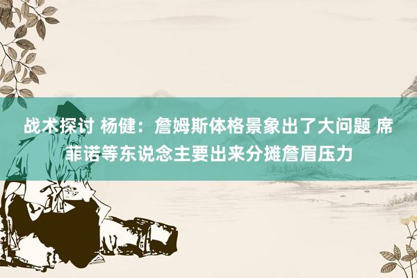 战术探讨 杨健：詹姆斯体格景象出了大问题 席菲诺等东说念主要出来分摊詹眉压力