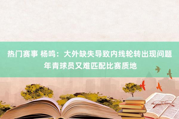 热门赛事 杨鸣：大外缺失导致内线轮转出现问题 年青球员又难匹配比赛质地