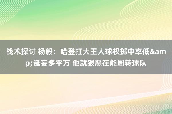 战术探讨 杨毅：哈登扛大王人球权掷中率低&诞妄多平方 他就狠恶在能周转球队