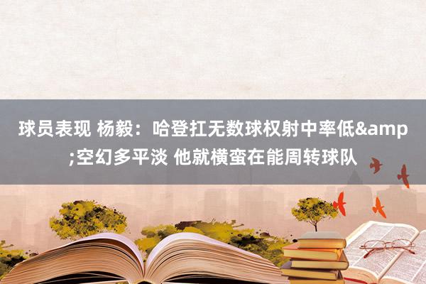 球员表现 杨毅：哈登扛无数球权射中率低&空幻多平淡 他就横蛮在能周转球队