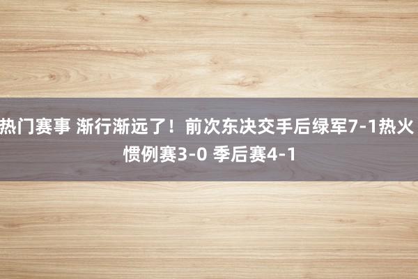 热门赛事 渐行渐远了！前次东决交手后绿军7-1热火 惯例赛3-0 季后赛4-1