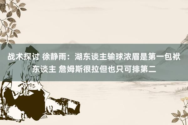 战术探讨 徐静雨：湖东谈主输球浓眉是第一包袱东谈主 詹姆斯很拉但也只可排第二