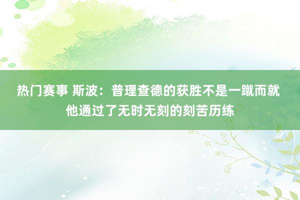 热门赛事 斯波：普理查德的获胜不是一蹴而就 他通过了无时无刻的刻苦历练