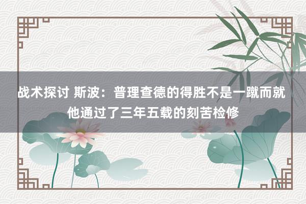 战术探讨 斯波：普理查德的得胜不是一蹴而就 他通过了三年五载的刻苦检修