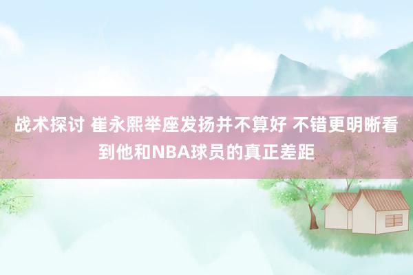 战术探讨 崔永熙举座发扬并不算好 不错更明晰看到他和NBA球员的真正差距