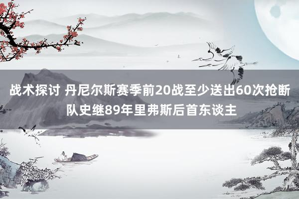 战术探讨 丹尼尔斯赛季前20战至少送出60次抢断 队史继89年里弗斯后首东谈主