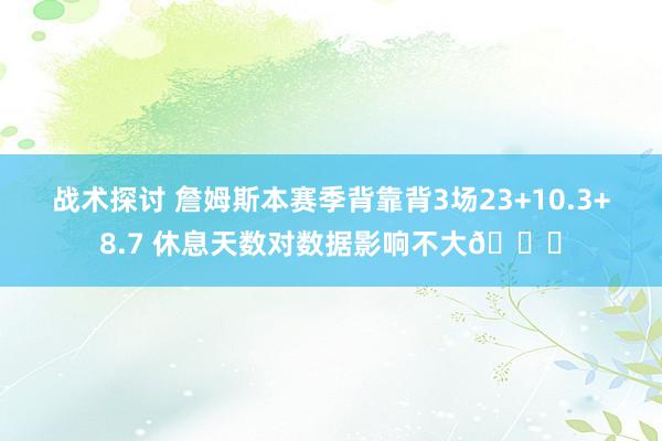 战术探讨 詹姆斯本赛季背靠背3场23+10.3+8.7 休息天数对数据影响不大😐