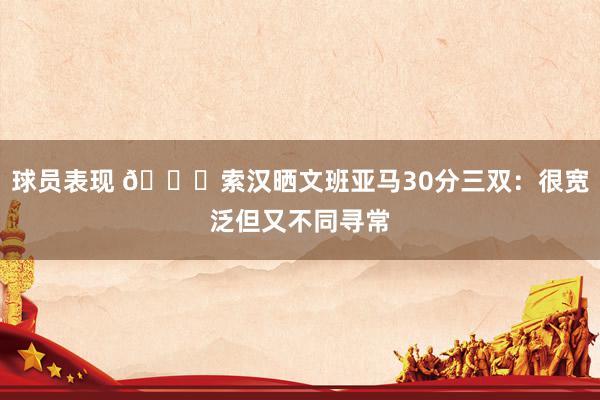 球员表现 👀索汉晒文班亚马30分三双：很宽泛但又不同寻常