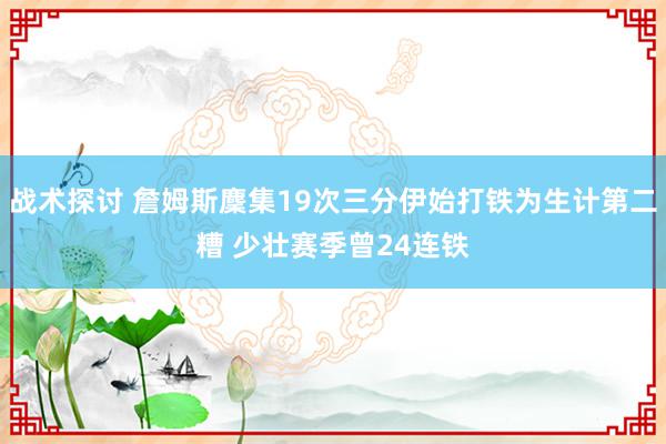 战术探讨 詹姆斯麇集19次三分伊始打铁为生计第二糟 少壮赛季曾24连铁