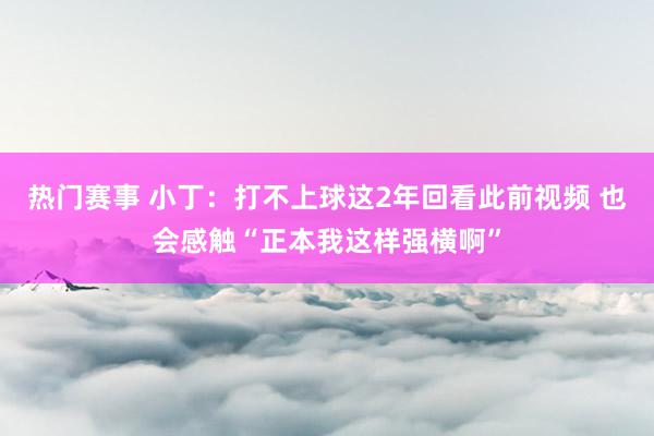 热门赛事 小丁：打不上球这2年回看此前视频 也会感触“正本我这样强横啊”