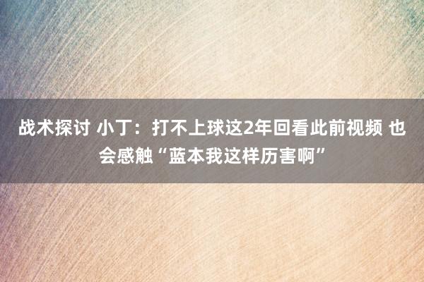 战术探讨 小丁：打不上球这2年回看此前视频 也会感触“蓝本我这样历害啊”