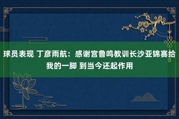 球员表现 丁彦雨航：感谢宫鲁鸣教训长沙亚锦赛给我的一脚 到当今还起作用