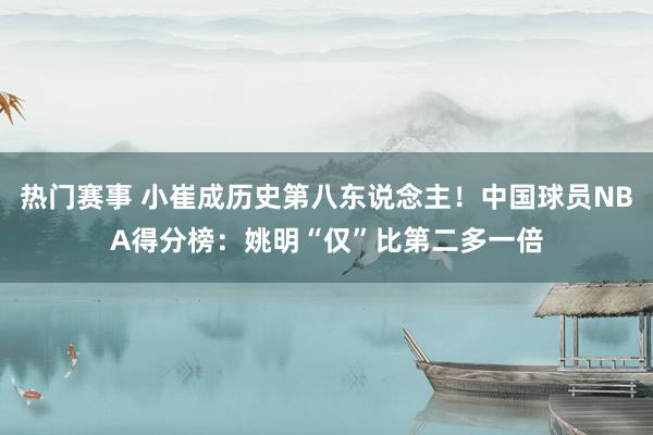 热门赛事 小崔成历史第八东说念主！中国球员NBA得分榜：姚明“仅”比第二多一倍