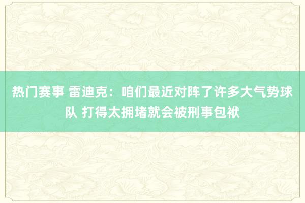 热门赛事 雷迪克：咱们最近对阵了许多大气势球队 打得太拥堵就会被刑事包袱