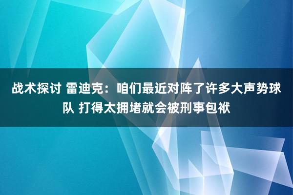 战术探讨 雷迪克：咱们最近对阵了许多大声势球队 打得太拥堵就会被刑事包袱