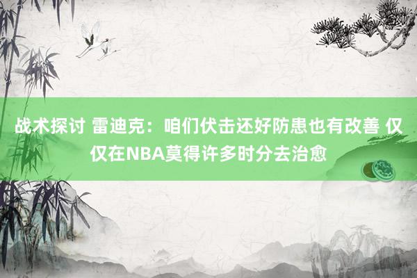 战术探讨 雷迪克：咱们伏击还好防患也有改善 仅仅在NBA莫得许多时分去治愈