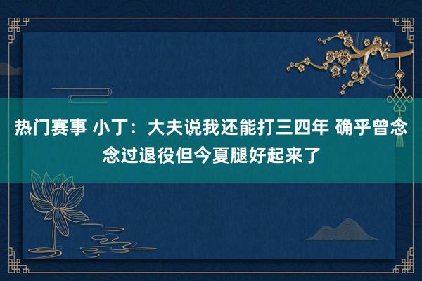 热门赛事 小丁：大夫说我还能打三四年 确乎曾念念过退役但今夏腿好起来了