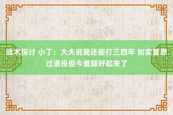 战术探讨 小丁：大夫说我还能打三四年 如实曾思过退役但今夏腿好起来了