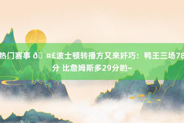 热门赛事 🤣波士顿转播方又来奸巧：鸭王三场78分 比詹姆斯多29分哟~