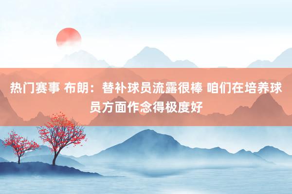 热门赛事 布朗：替补球员流露很棒 咱们在培养球员方面作念得极度好