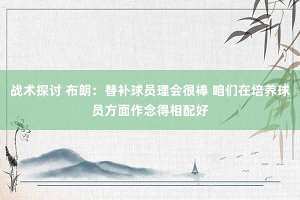 战术探讨 布朗：替补球员理会很棒 咱们在培养球员方面作念得相配好