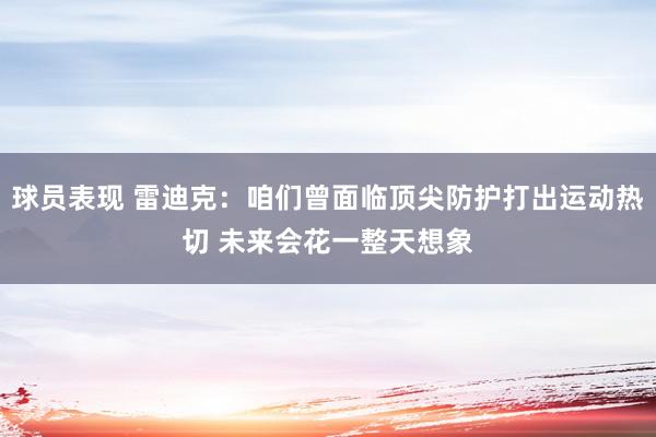 球员表现 雷迪克：咱们曾面临顶尖防护打出运动热切 未来会花一整天想象