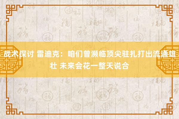 战术探讨 雷迪克：咱们曾濒临顶尖驻扎打出流通雄壮 未来会花一整天说合