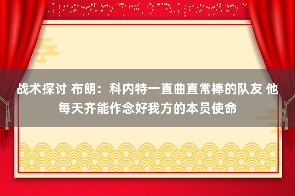 战术探讨 布朗：科内特一直曲直常棒的队友 他每天齐能作念好我方的本员使命