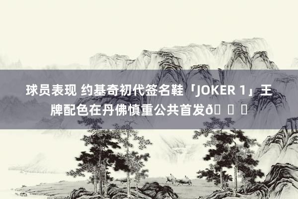 球员表现 约基奇初代签名鞋「JOKER 1」王牌配色在丹佛慎重公共首发🎉